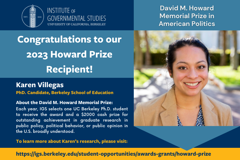 Graphic image with bold text saying Congratulations to our 2023 Howard Prize Recipient! and an image of Karen Villegas, Ph.D Candidate, Berkeley School of Education with additional text about the David M. Howard Memorial Prize in American Politics